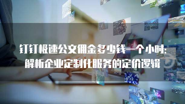 钉钉极速公文佣金多少钱一个小时：解析企业定制化服务的定价逻辑