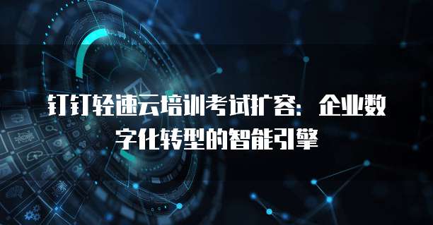 钉钉轻速云培训考试扩容：企业数字化转型的智能引擎