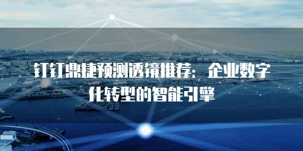 钉钉鼎捷预测透镜推荐:企业数字化转型的智能引擎