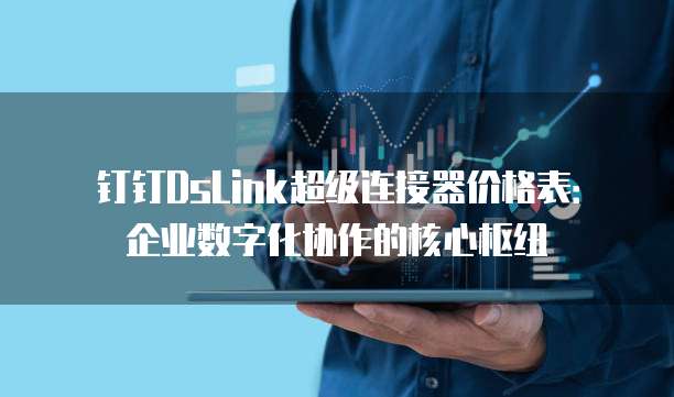 钉钉DsLink超级连接器价格表:企业数字化协作的核心枢纽