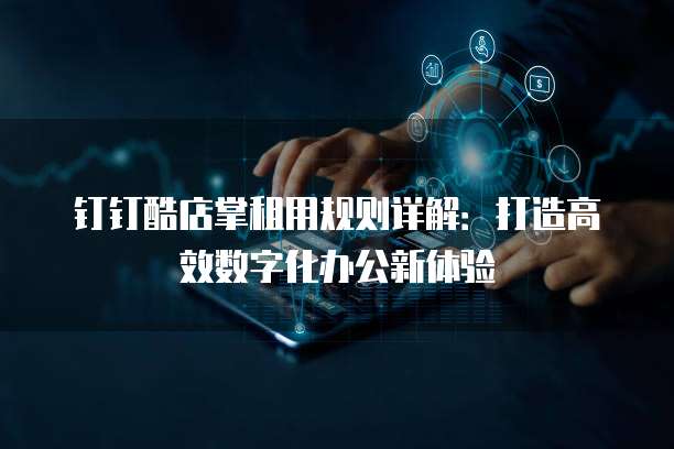 钉钉酷店掌租用规则详解:打造高效数字化办公新体验