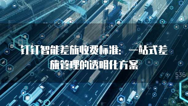 钉钉智能差旅收费标准：一站式差旅管理的透明化方案