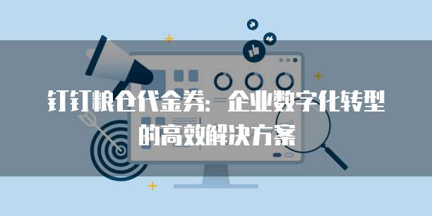 钉钉粮仓代金券:企业数字化转型的高效解决方案