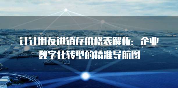 钉钉用友进销存价格表解析：企业数字化转型的精准导航图