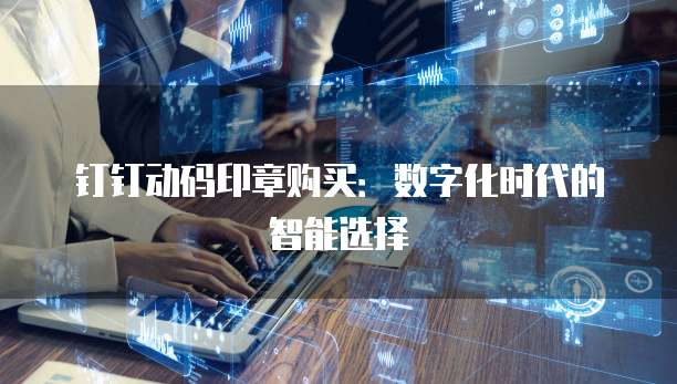 钉钉动码印章购买：数字化时代的智能选择