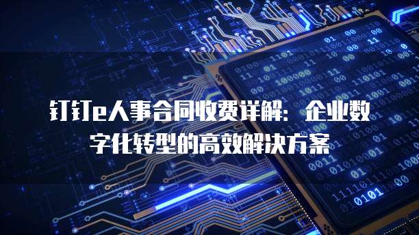 钉钉e人事合同收费详解：企业数字化转型的高效解决方案