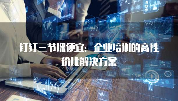 钉钉三节课便宜:企业培训的高性价比解决方案
