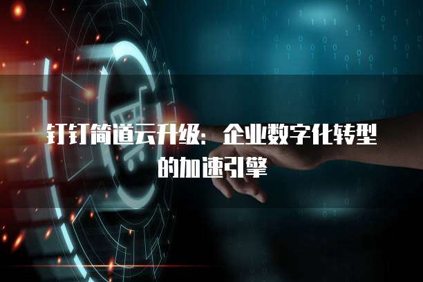 钉钉简道云升级:企业数字化转型的加速引擎