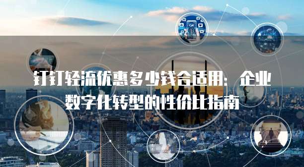 钉钉轻流优惠多少钱合适用：企业数字化转型的性价比指南