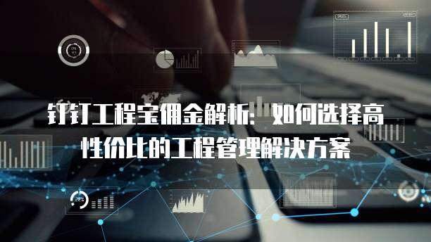 钉钉工程宝佣金解析:如何选择高性价比的工程管理解决方案