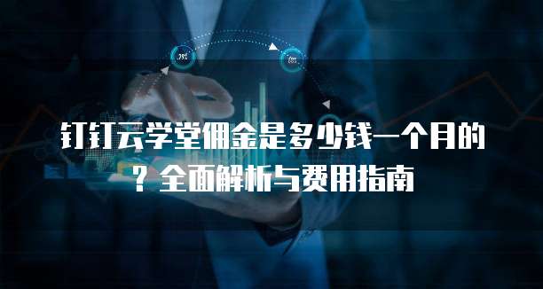 钉钉云学堂佣金是多少钱一个月的？全面解析与费用指南