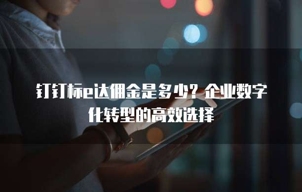 钉钉标e达佣金是多少？企业数字化转型的高效选择