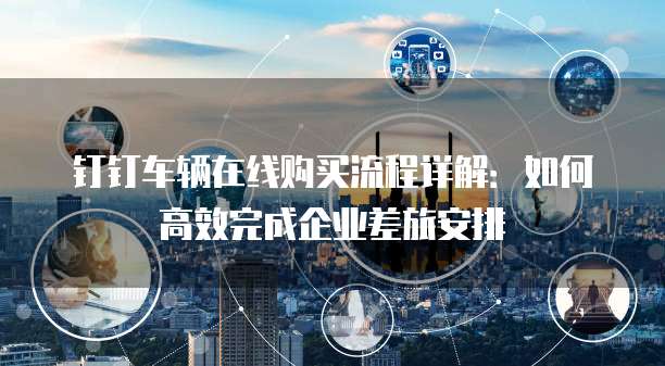 钉钉车辆在线购买流程详解:如何高效完成企业差旅安排