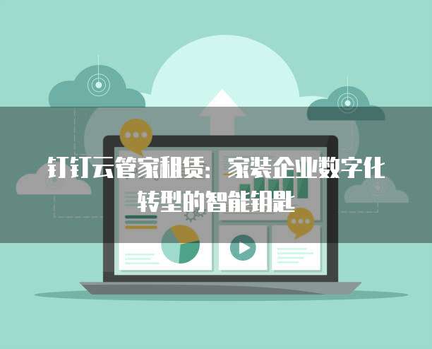 钉钉云管家租赁:家装企业数字化转型的智能钥匙