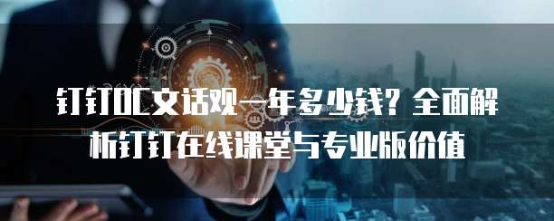 钉钉OC文话观一年多少钱?全面解析钉钉在线课堂与专业版价值