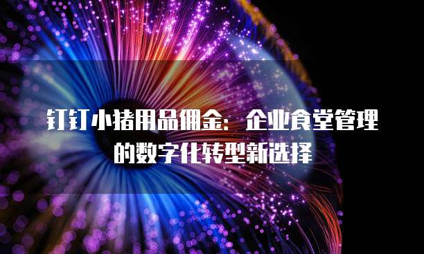 钉钉小猪用品佣金：企业食堂管理的数字化转型新选择