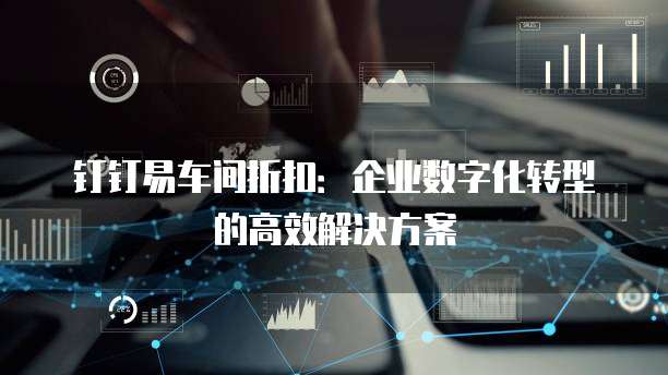 钉钉易车间折扣：企业数字化转型的高效解决方案