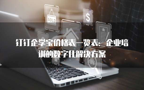 钉钉企学宝价格表一览表:企业培训的数字化解决方案