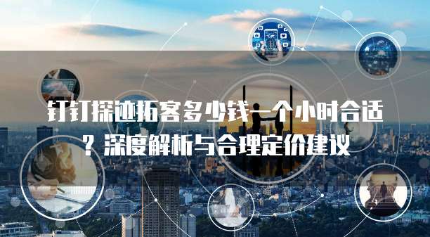 钉钉探迹拓客多少钱一个小时合适?深度解析与合理定价建议