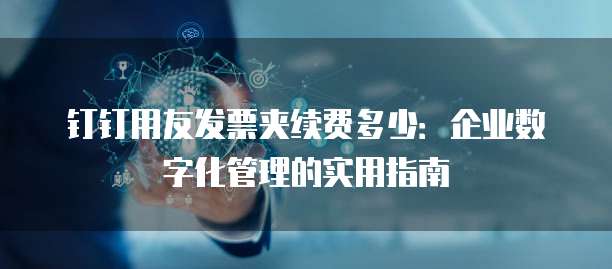 钉钉用友发票夹续费多少:企业数字化管理的实用指南