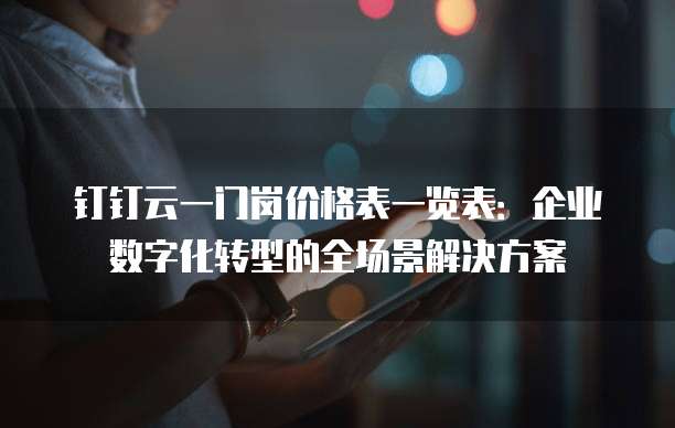 钉钉云一门岗价格表一览表:企业数字化转型的全场景解决方案