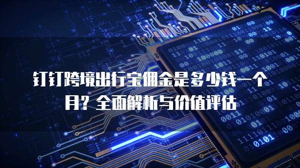 钉钉跨境出行宝佣金是多少钱一个月?全面解析与价值评估