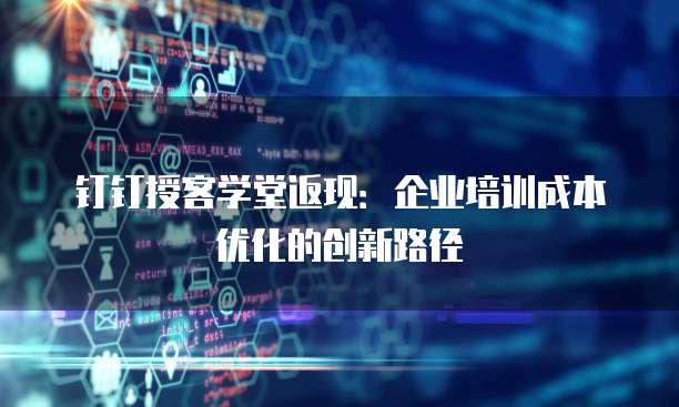 钉钉授客学堂返现：企业培训成本优化的创新路径