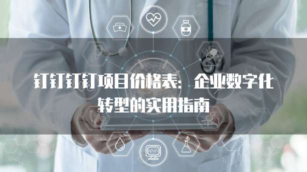 钉钉钉钉项目价格表:企业数字化转型的实用指南