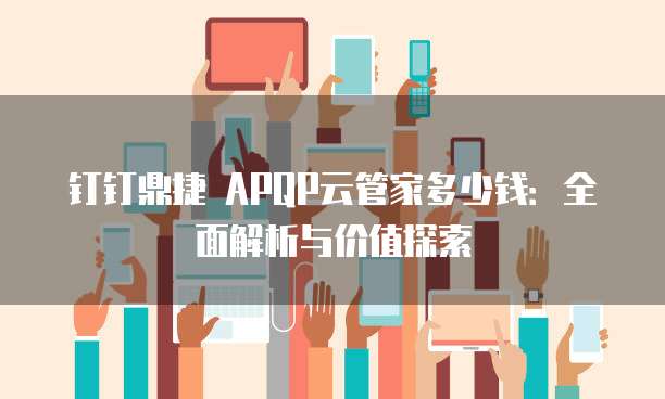 钉钉鼎捷 APQP云管家多少钱:全面解析与价值探索