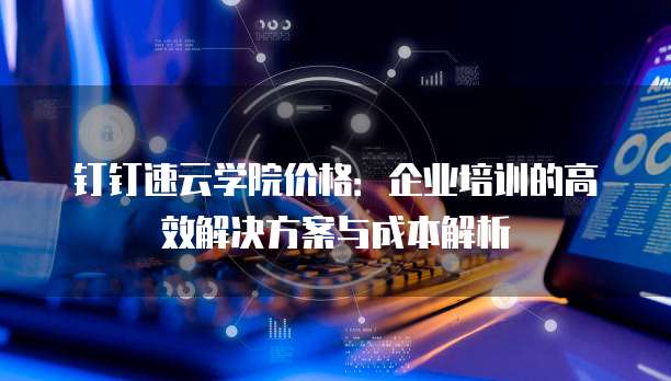 钉钉速云学院价格：企业培训的高效解决方案与成本解析