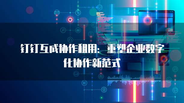 钉钉互成协作租用:重塑企业数字化协作新范式