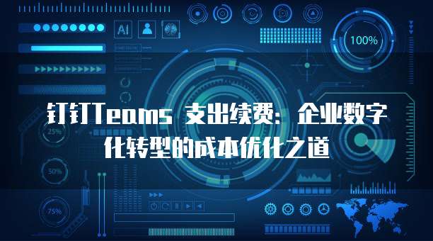 钉钉Teams 支出续费:企业数字化转型的成本优化之道