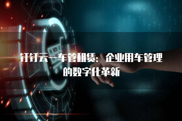 钉钉云一车管租赁：企业用车管理的数字化革新