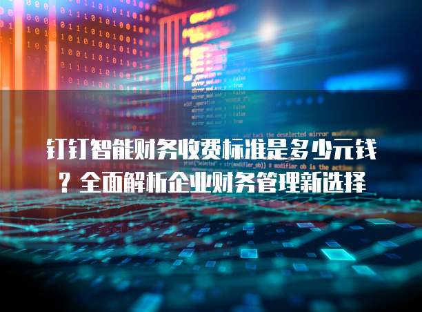 钉钉智能财务收费标准是多少元钱?全面解析企业财务管理新选择