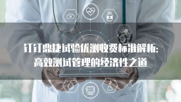 钉钉鼎捷试验优测收费标准解析:高效测试管理的经济性之道