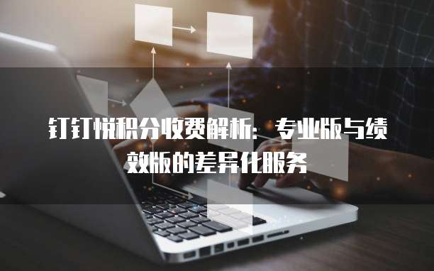 钉钉悦积分收费解析：专业版与绩效版的差异化服务