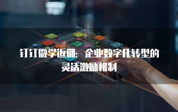 钉钉微学返佣:企业数字化转型的灵活激励机制