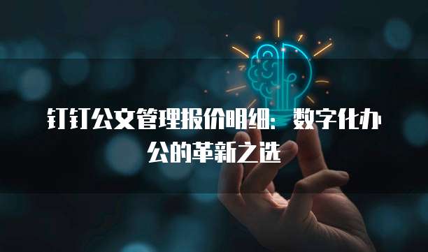 钉钉公文管理报价明细:数字化办公的革新之选
