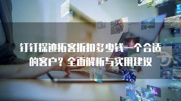 钉钉探迹拓客折扣多少钱一个合适的客户?全面解析与实用建议