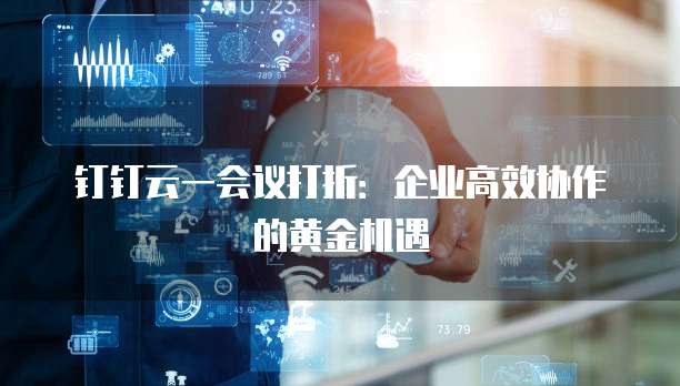 钉钉云一会议打折:企业高效协作的黄金机遇