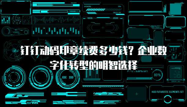 钉钉动码印章续费多少钱?企业数字化转型的明智选择