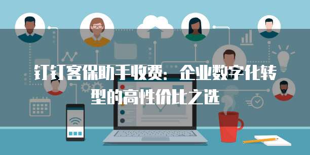 钉钉客保助手收费:企业数字化转型的高性价比之选