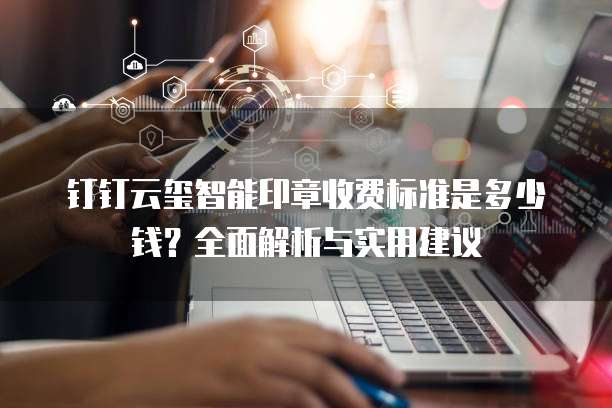 钉钉云玺智能印章收费标准是多少钱？全面解析与实用建议