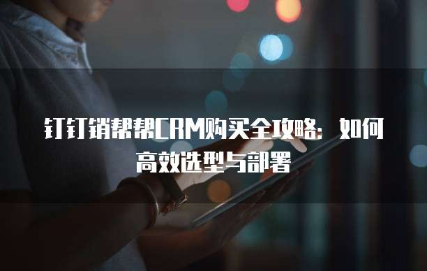 钉钉销帮帮CRM购买全攻略:如何高效选型与部署