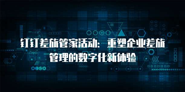 钉钉差旅管家活动:重塑企业差旅管理的数字化新体验