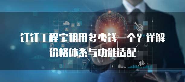 钉钉工程宝租用多少钱一个?详解价格体系与功能适配