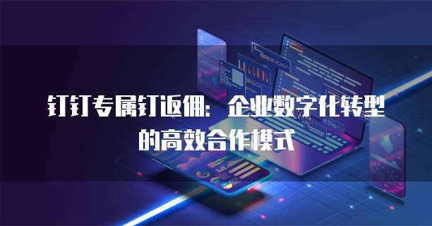 钉钉专属钉返佣：企业数字化转型的高效合作模式