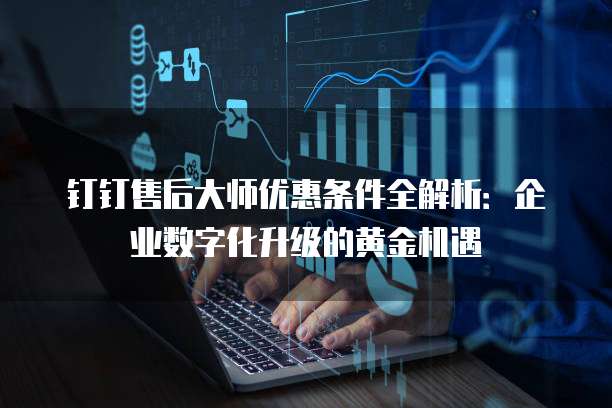 钉钉售后大师优惠条件全解析:企业数字化升级的黄金机遇