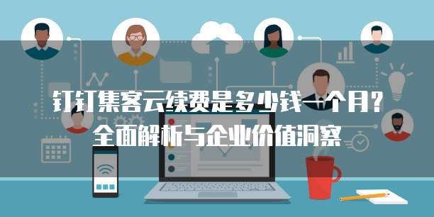 钉钉集客云续费是多少钱一个月?全面解析与企业价值洞察