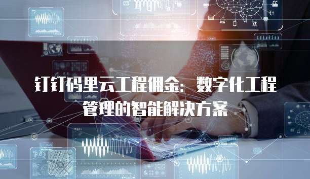 钉钉码里云工程佣金：数字化工程管理的智能解决方案